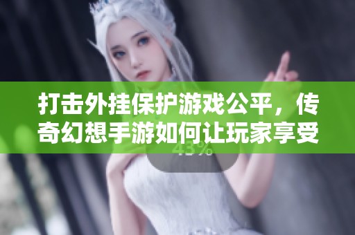 打击外挂保护游戏公平，传奇幻想手游如何让玩家享受纯粹的游戏乐趣