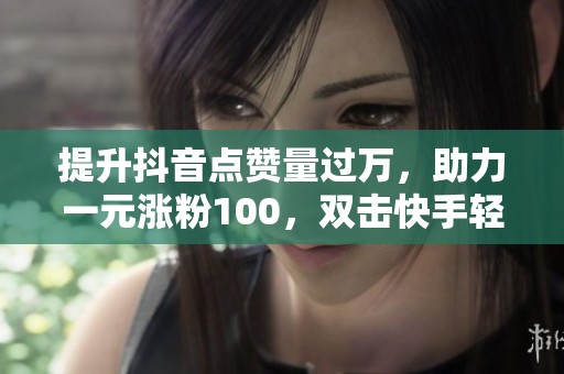 提升抖音点赞量过万，助力一元涨粉100，双击快手轻松刷赞技巧解析