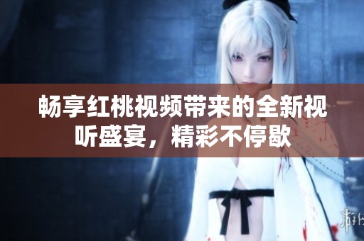 畅享红桃视频带来的全新视听盛宴，精彩不停歇
