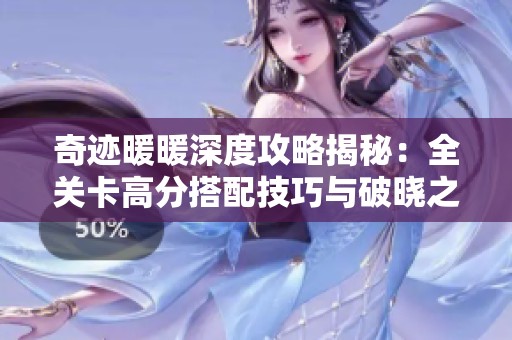 奇迹暖暖深度攻略揭秘：全关卡高分搭配技巧与破晓之战攻略详解
