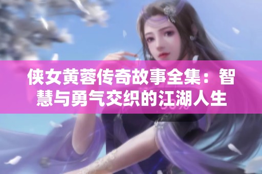 侠女黄蓉传奇故事全集：智慧与勇气交织的江湖人生