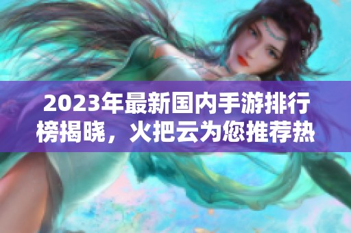 2023年最新国内手游排行榜揭晓，火把云为您推荐热门区域游戏精彩榜单