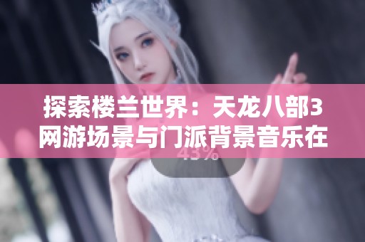 探索楼兰世界：天龙八部3网游场景与门派背景音乐在线免费欣赏