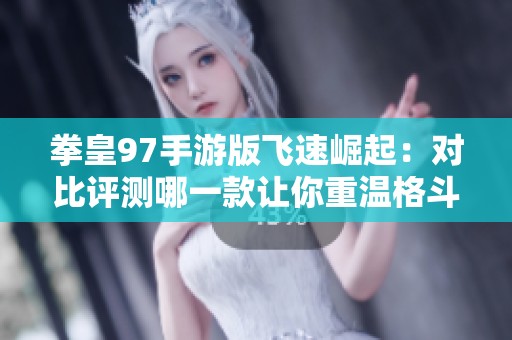 拳皇97手游版飞速崛起：对比评测哪一款让你重温格斗热血激情的最好选择