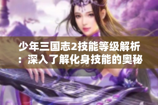 少年三国志2技能等级解析：深入了解化身技能的奥秘与实际作用