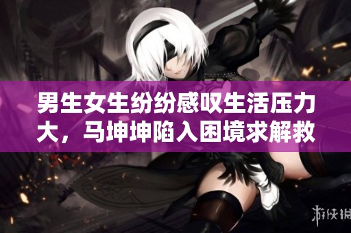 男生女生纷纷感叹生活压力大，马坤坤陷入困境求解救
