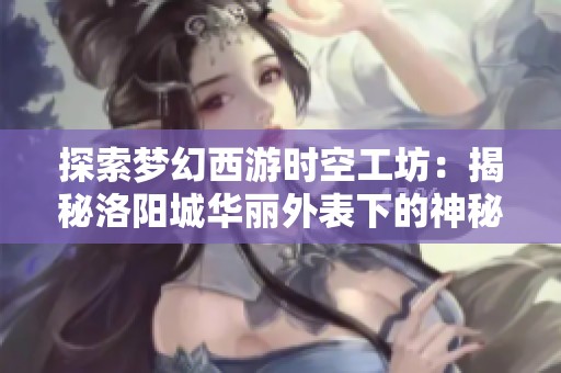 探索梦幻西游时空工坊：揭秘洛阳城华丽外表下的神秘冒险之旅