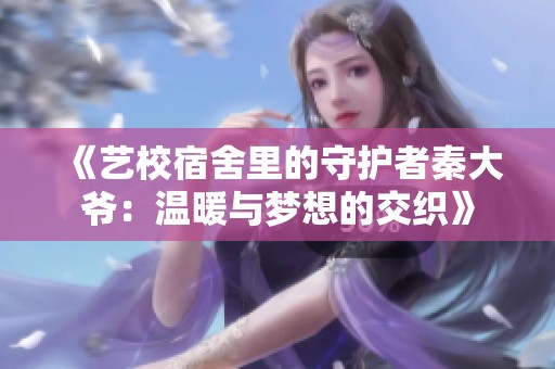 《艺校宿舍里的守护者秦大爷：温暖与梦想的交织》
