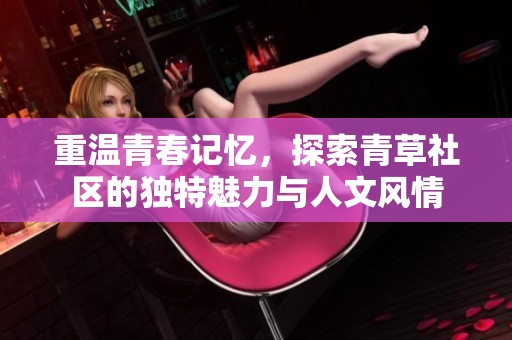 重温青春记忆，探索青草社区的独特魅力与人文风情