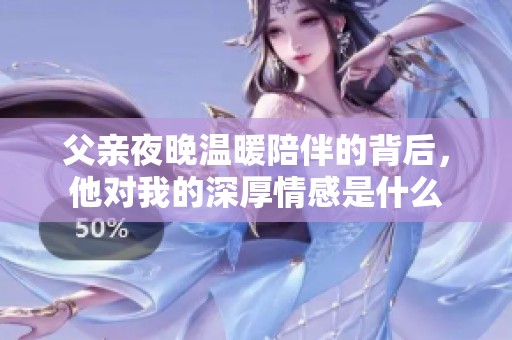 父亲夜晚温暖陪伴的背后，他对我的深厚情感是什么