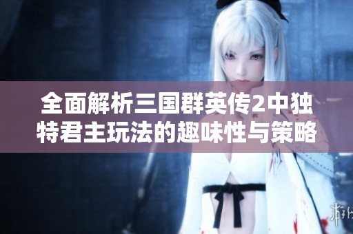 全面解析三国群英传2中独特君主玩法的趣味性与策略深度探索