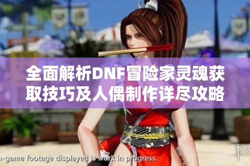 全面解析DNF冒险家灵魂获取技巧及人偶制作详尽攻略指南分享