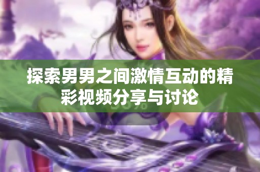 探索男男之间激情互动的精彩视频分享与讨论