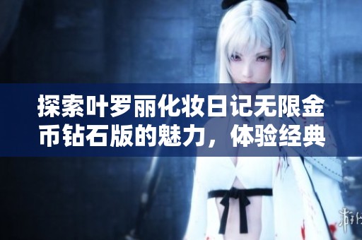 探索叶罗丽化妆日记无限金币钻石版的魅力，体验经典的换装模拟游戏乐趣