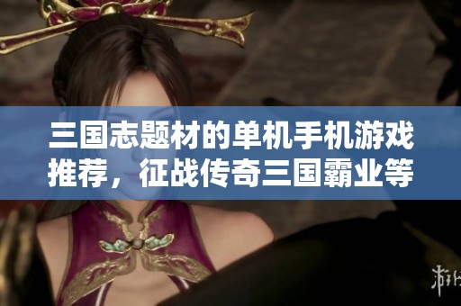 三国志题材的单机手机游戏推荐，征战传奇三国霸业等你来挑战！