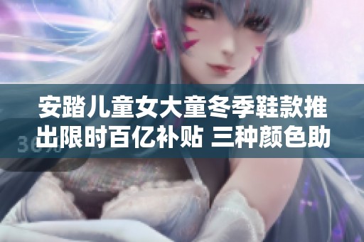 安踏儿童女大童冬季鞋款推出限时百亿补贴 三种颜色助力潮流与舒适并存