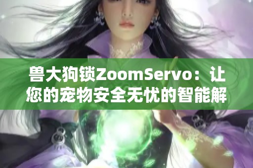 兽大狗锁ZoomServo：让您的宠物安全无忧的智能解决方案