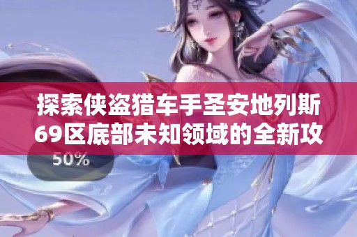 探索侠盗猎车手圣安地列斯69区底部未知领域的全新攻略与秘密揭秘