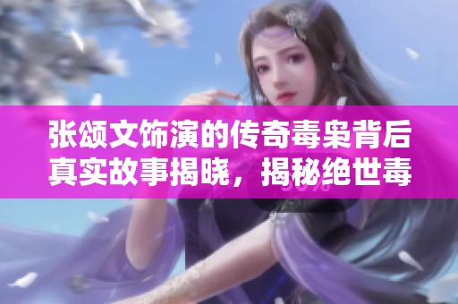 张颂文饰演的传奇毒枭背后真实故事揭晓，揭秘绝世毒王的惊人经历与影响