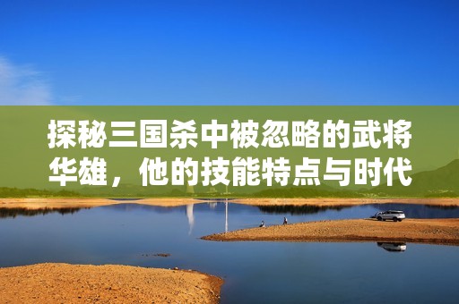 探秘三国杀中被忽略的武将华雄，他的技能特点与时代价值分析