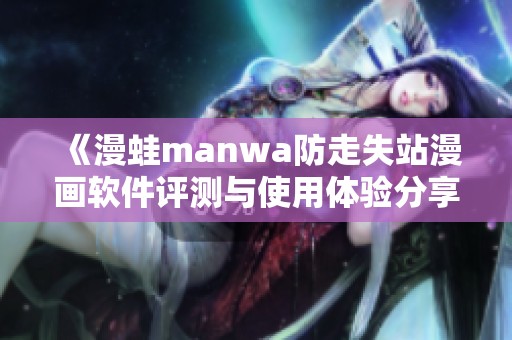 《漫蛙manwa防走失站漫画软件评测与使用体验分享》
