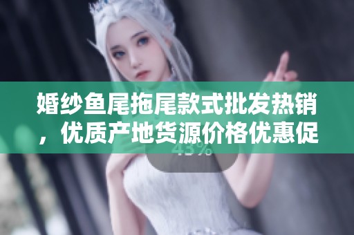 婚纱鱼尾拖尾款式批发热销，优质产地货源价格优惠促销活动进行中