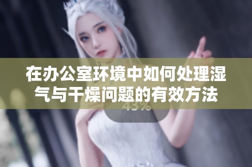 在办公室环境中如何处理湿气与干燥问题的有效方法