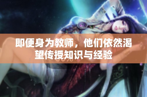 即便身为教师，他们依然渴望传授知识与经验