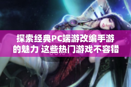 探索经典PC端游改编手游的魅力 这些热门游戏不容错过的精彩体验