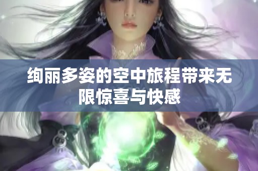 绚丽多姿的空中旅程带来无限惊喜与快感