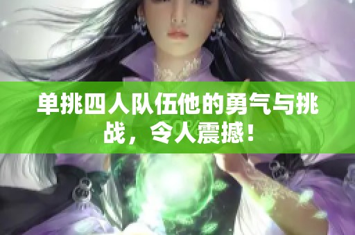 单挑四人队伍他的勇气与挑战，令人震撼！