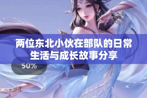 两位东北小伙在部队的日常生活与成长故事分享
