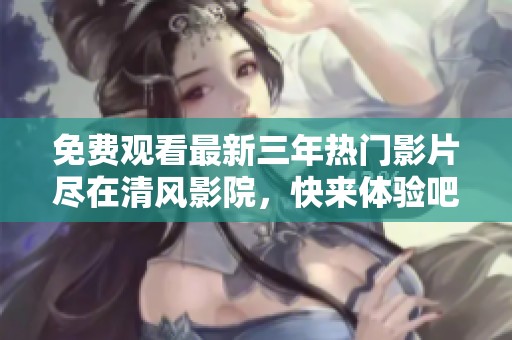 免费观看最新三年热门影片尽在清风影院，快来体验吧