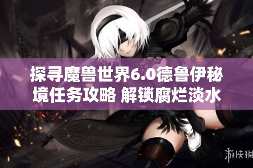 探寻魔兽世界6.0德鲁伊秘境任务攻略 解锁腐烂淡水兽的精彩旅程与秘辛