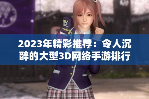 2023年精彩推荐：令人沉醉的大型3D网络手游排行榜与畅玩指南