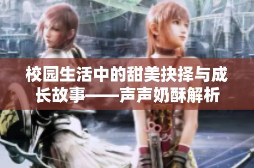 校园生活中的甜美抉择与成长故事——声声奶酥解析