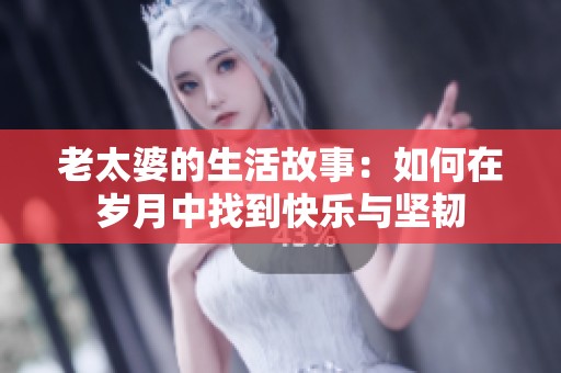 老太婆的生活故事：如何在岁月中找到快乐与坚韧