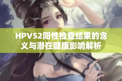 HPV52阳性检查结果的含义与潜在健康影响解析