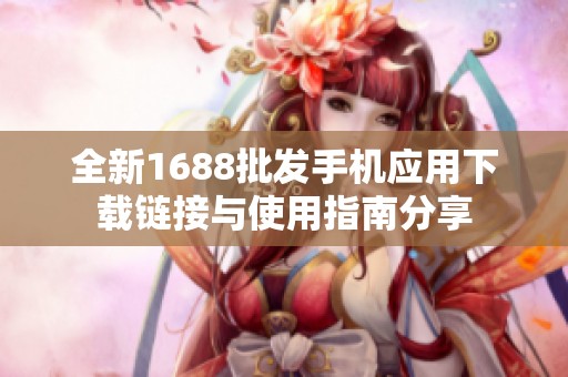 全新1688批发手机应用下载链接与使用指南分享