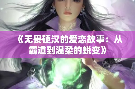 《无畏硬汉的爱恋故事：从霸道到温柔的蜕变》