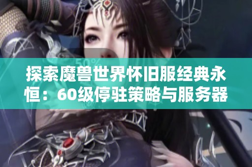 探索魔兽世界怀旧服经典永恒：60级停驻策略与服务器旅程深度解析