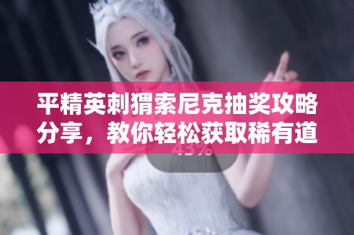 平精英刺猬索尼克抽奖攻略分享，教你轻松获取稀有道具的秘密技巧