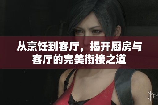 从烹饪到客厅，揭开厨房与客厅的完美衔接之道