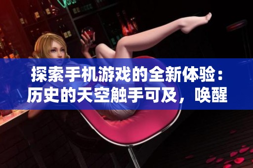 探索手机游戏的全新体验：历史的天空触手可及，唤醒你的游戏热情