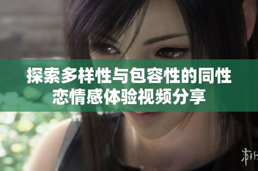 探索多样性与包容性的同性恋情感体验视频分享