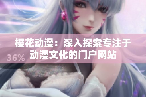 樱花动漫：深入探索专注于动漫文化的门户网站