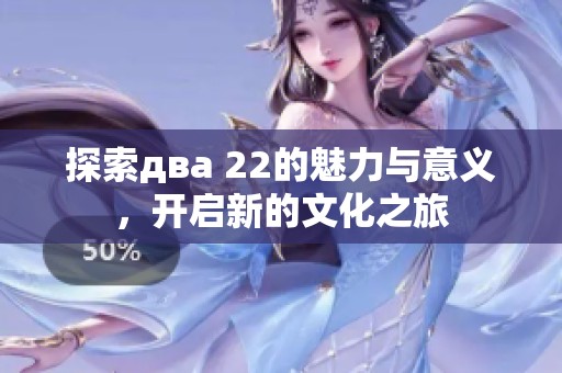 探索два 22的魅力与意义，开启新的文化之旅