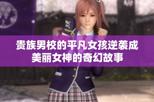 贵族男校的平凡女孩逆袭成美丽女神的奇幻故事
