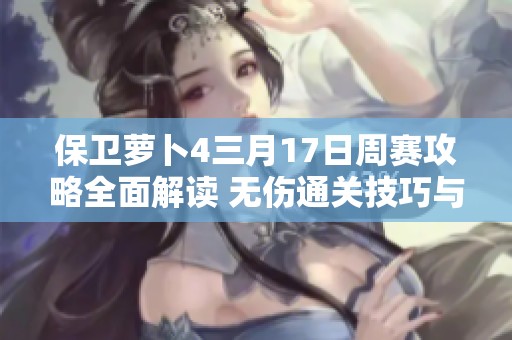 保卫萝卜4三月17日周赛攻略全面解读 无伤通关技巧与番薯挑战详解