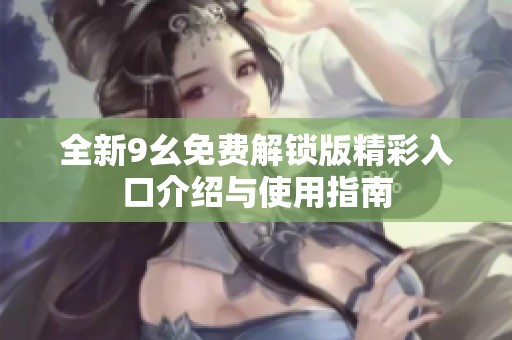 全新9幺免费解锁版精彩入口介绍与使用指南